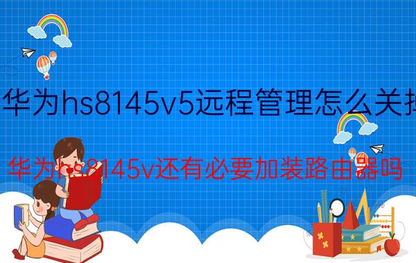 华为hs8145v5远程管理怎么关掉 华为hs8145v还有必要加装路由器吗？